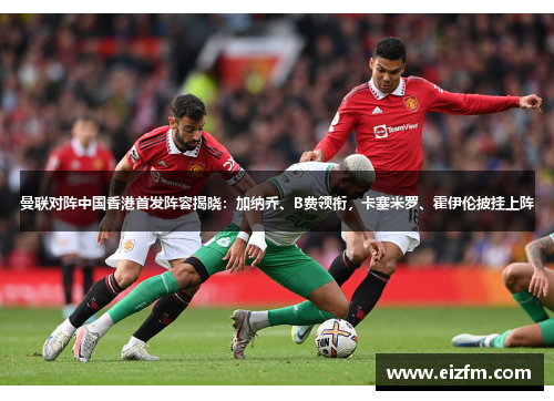 曼联对阵中国香港首发阵容揭晓：加纳乔、B费领衔，卡塞米罗、霍伊伦披挂上阵