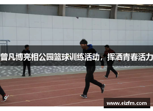 曾凡博亮相公园篮球训练活动，挥洒青春活力