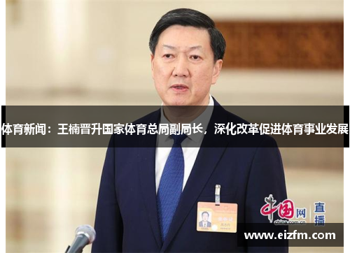 体育新闻：王楠晋升国家体育总局副局长，深化改革促进体育事业发展